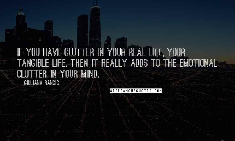 Giuliana Rancic Quotes: If you have clutter in your real life, your tangible life, then it really adds to the emotional clutter in your mind.