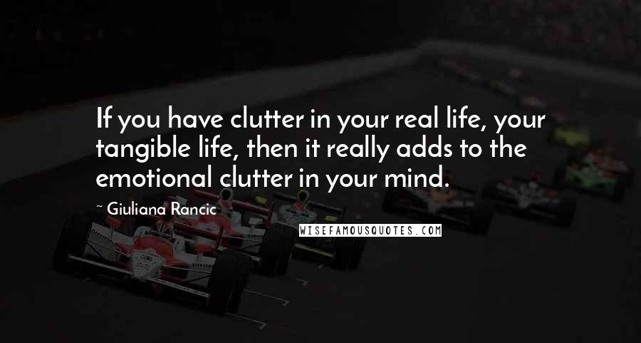 Giuliana Rancic Quotes: If you have clutter in your real life, your tangible life, then it really adds to the emotional clutter in your mind.