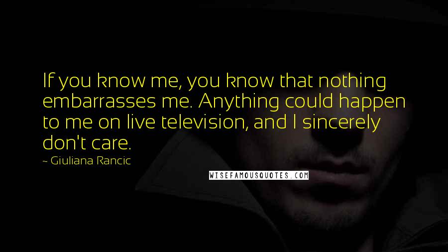 Giuliana Rancic Quotes: If you know me, you know that nothing embarrasses me. Anything could happen to me on live television, and I sincerely don't care.