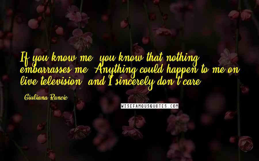 Giuliana Rancic Quotes: If you know me, you know that nothing embarrasses me. Anything could happen to me on live television, and I sincerely don't care.