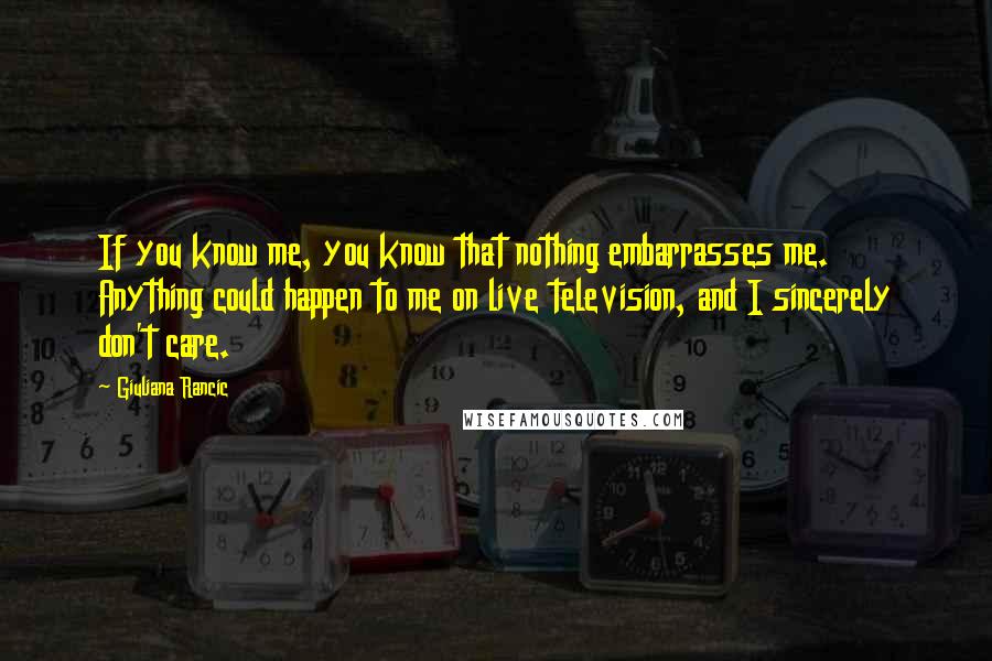 Giuliana Rancic Quotes: If you know me, you know that nothing embarrasses me. Anything could happen to me on live television, and I sincerely don't care.