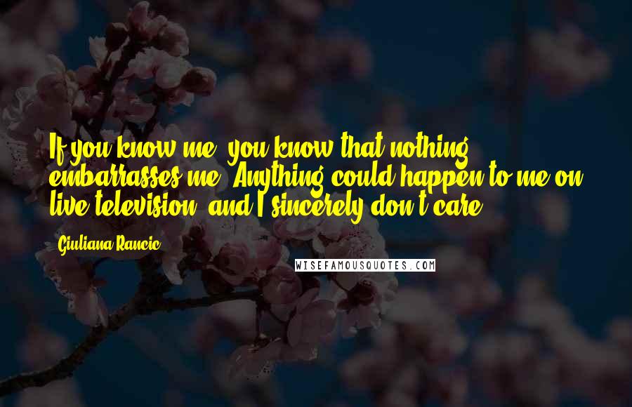 Giuliana Rancic Quotes: If you know me, you know that nothing embarrasses me. Anything could happen to me on live television, and I sincerely don't care.