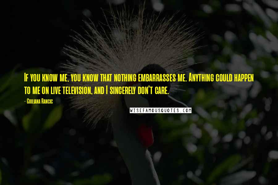 Giuliana Rancic Quotes: If you know me, you know that nothing embarrasses me. Anything could happen to me on live television, and I sincerely don't care.