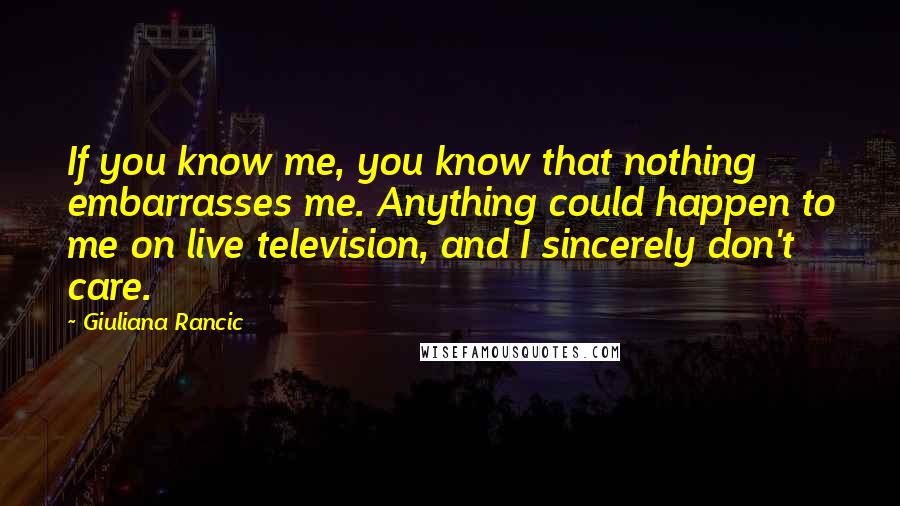 Giuliana Rancic Quotes: If you know me, you know that nothing embarrasses me. Anything could happen to me on live television, and I sincerely don't care.