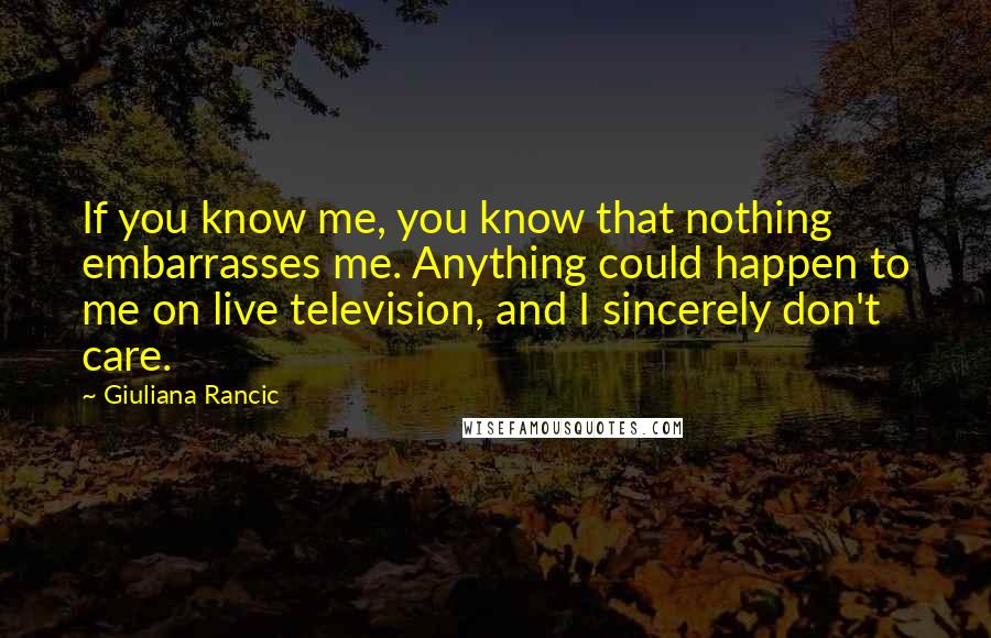 Giuliana Rancic Quotes: If you know me, you know that nothing embarrasses me. Anything could happen to me on live television, and I sincerely don't care.