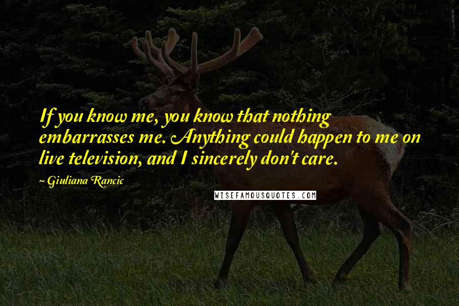 Giuliana Rancic Quotes: If you know me, you know that nothing embarrasses me. Anything could happen to me on live television, and I sincerely don't care.