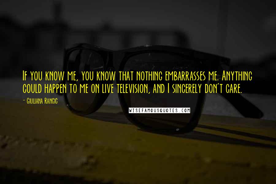 Giuliana Rancic Quotes: If you know me, you know that nothing embarrasses me. Anything could happen to me on live television, and I sincerely don't care.