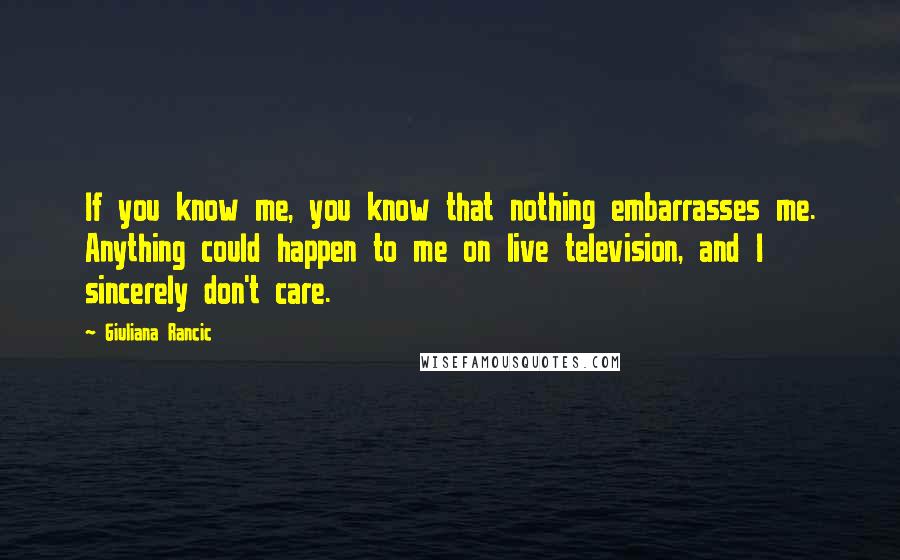 Giuliana Rancic Quotes: If you know me, you know that nothing embarrasses me. Anything could happen to me on live television, and I sincerely don't care.