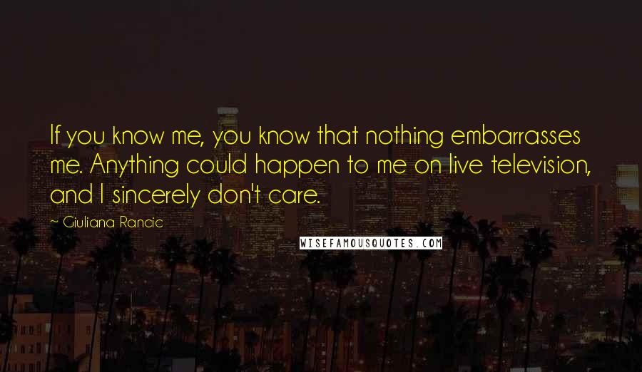 Giuliana Rancic Quotes: If you know me, you know that nothing embarrasses me. Anything could happen to me on live television, and I sincerely don't care.