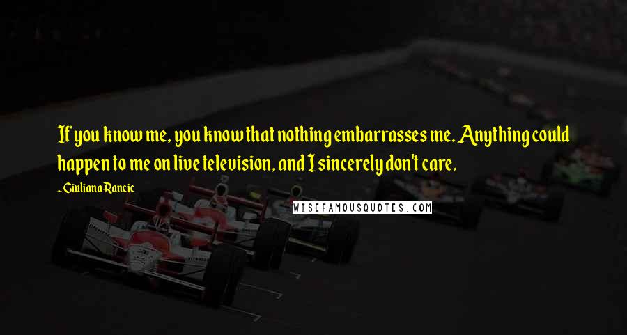 Giuliana Rancic Quotes: If you know me, you know that nothing embarrasses me. Anything could happen to me on live television, and I sincerely don't care.