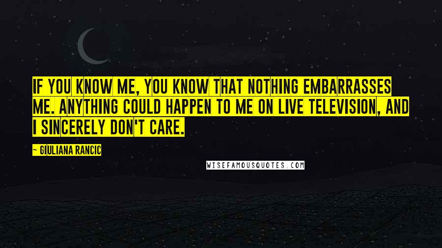 Giuliana Rancic Quotes: If you know me, you know that nothing embarrasses me. Anything could happen to me on live television, and I sincerely don't care.