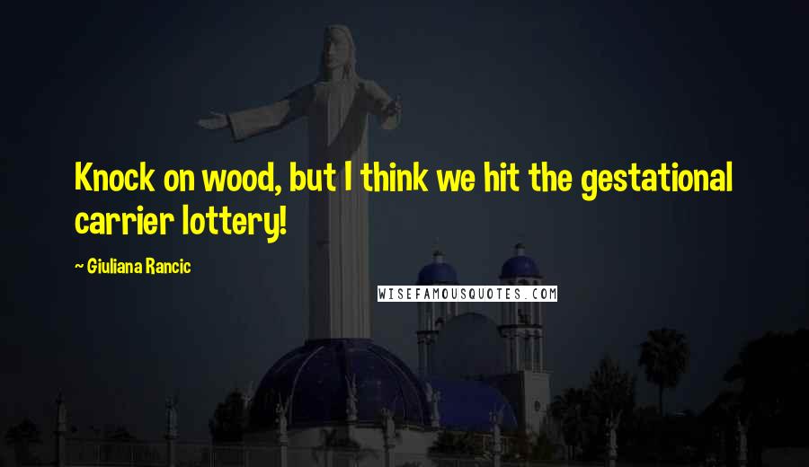 Giuliana Rancic Quotes: Knock on wood, but I think we hit the gestational carrier lottery!