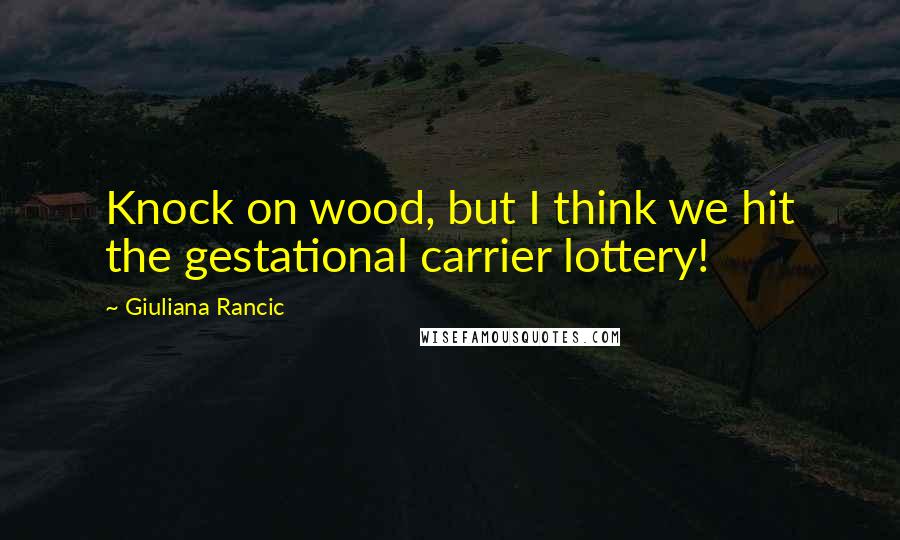 Giuliana Rancic Quotes: Knock on wood, but I think we hit the gestational carrier lottery!