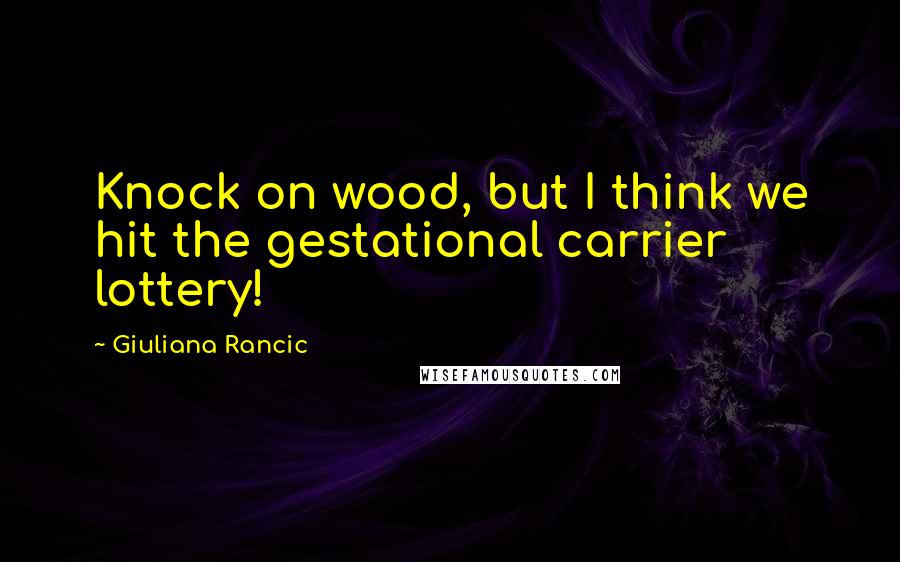 Giuliana Rancic Quotes: Knock on wood, but I think we hit the gestational carrier lottery!