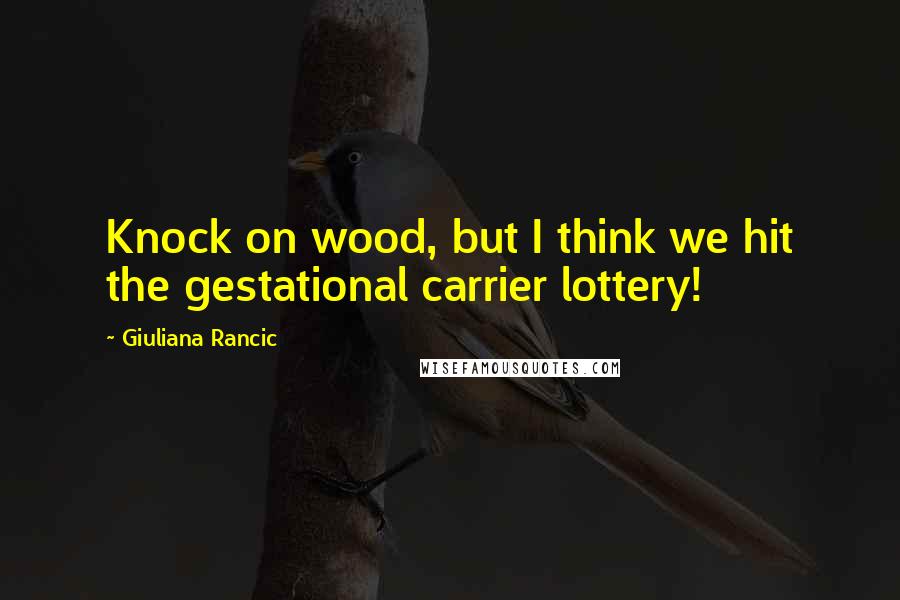 Giuliana Rancic Quotes: Knock on wood, but I think we hit the gestational carrier lottery!