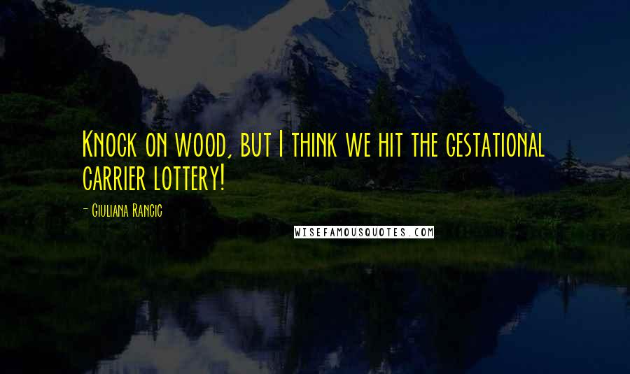 Giuliana Rancic Quotes: Knock on wood, but I think we hit the gestational carrier lottery!