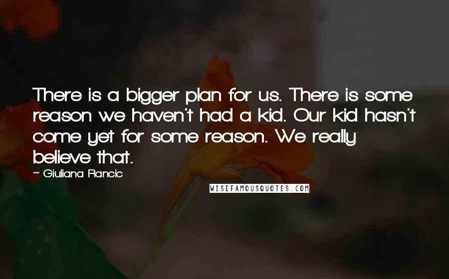 Giuliana Rancic Quotes: There is a bigger plan for us. There is some reason we haven't had a kid. Our kid hasn't come yet for some reason. We really believe that.