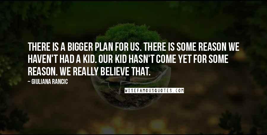 Giuliana Rancic Quotes: There is a bigger plan for us. There is some reason we haven't had a kid. Our kid hasn't come yet for some reason. We really believe that.