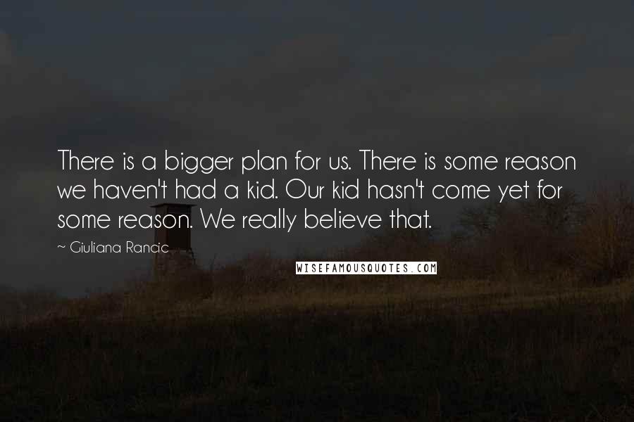 Giuliana Rancic Quotes: There is a bigger plan for us. There is some reason we haven't had a kid. Our kid hasn't come yet for some reason. We really believe that.