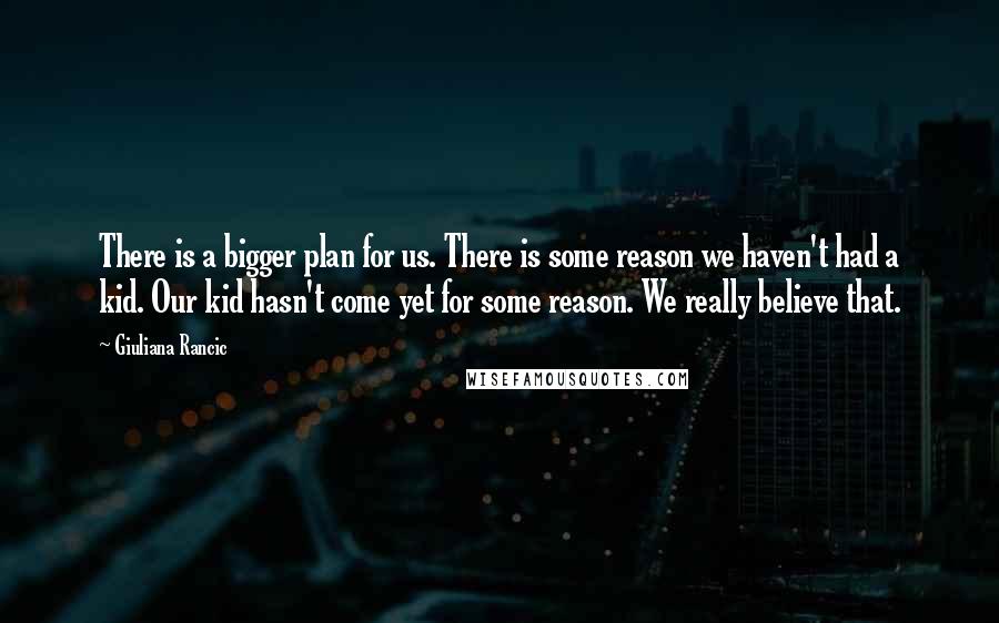 Giuliana Rancic Quotes: There is a bigger plan for us. There is some reason we haven't had a kid. Our kid hasn't come yet for some reason. We really believe that.