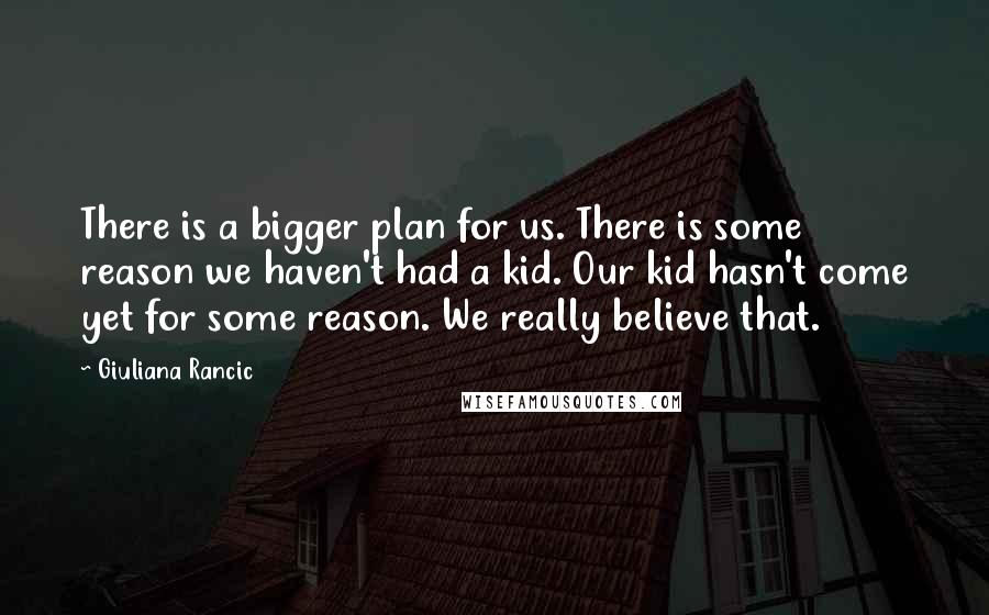Giuliana Rancic Quotes: There is a bigger plan for us. There is some reason we haven't had a kid. Our kid hasn't come yet for some reason. We really believe that.