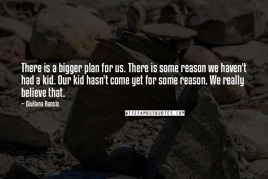 Giuliana Rancic Quotes: There is a bigger plan for us. There is some reason we haven't had a kid. Our kid hasn't come yet for some reason. We really believe that.