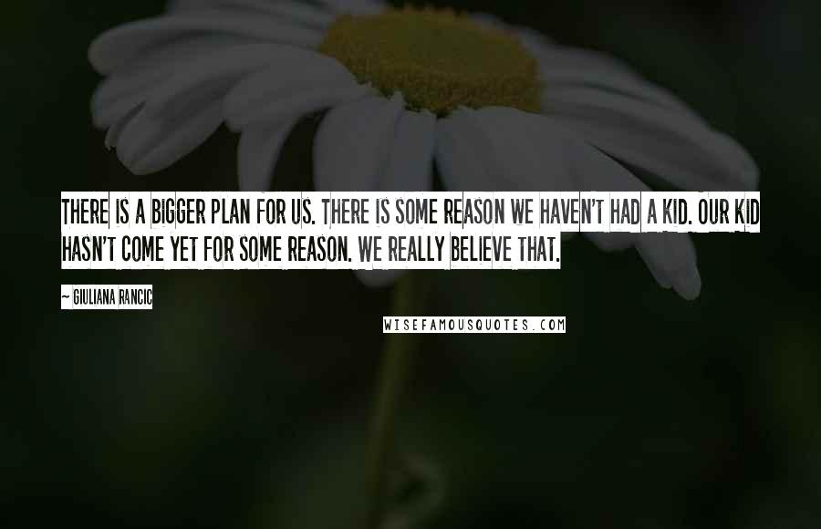 Giuliana Rancic Quotes: There is a bigger plan for us. There is some reason we haven't had a kid. Our kid hasn't come yet for some reason. We really believe that.