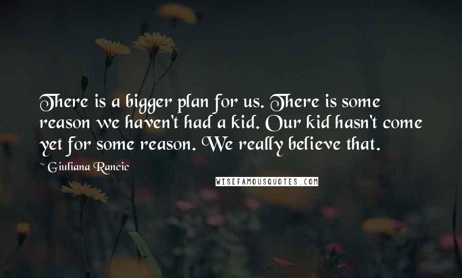 Giuliana Rancic Quotes: There is a bigger plan for us. There is some reason we haven't had a kid. Our kid hasn't come yet for some reason. We really believe that.