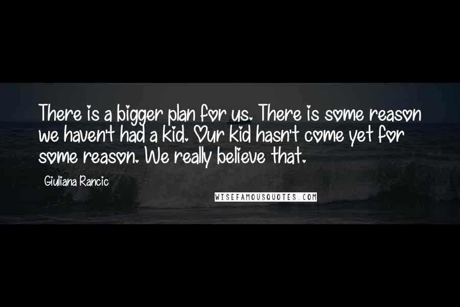 Giuliana Rancic Quotes: There is a bigger plan for us. There is some reason we haven't had a kid. Our kid hasn't come yet for some reason. We really believe that.