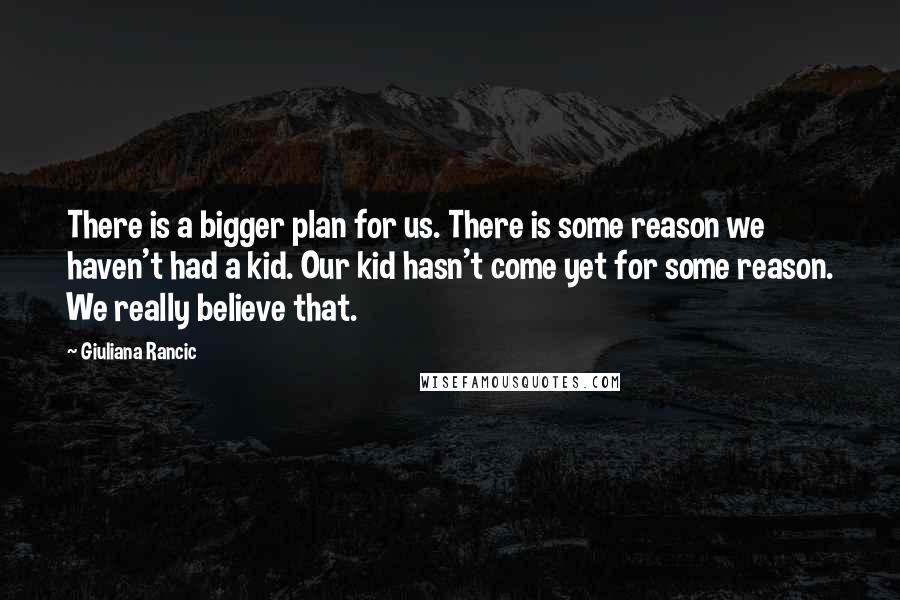 Giuliana Rancic Quotes: There is a bigger plan for us. There is some reason we haven't had a kid. Our kid hasn't come yet for some reason. We really believe that.