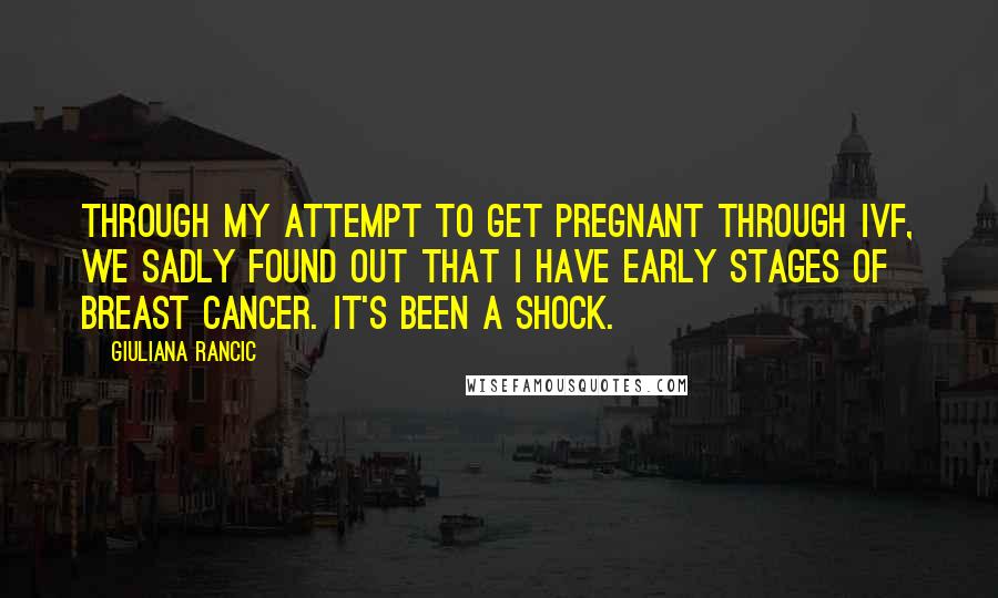 Giuliana Rancic Quotes: Through my attempt to get pregnant through IVF, we sadly found out that I have early stages of breast cancer. It's been a shock.