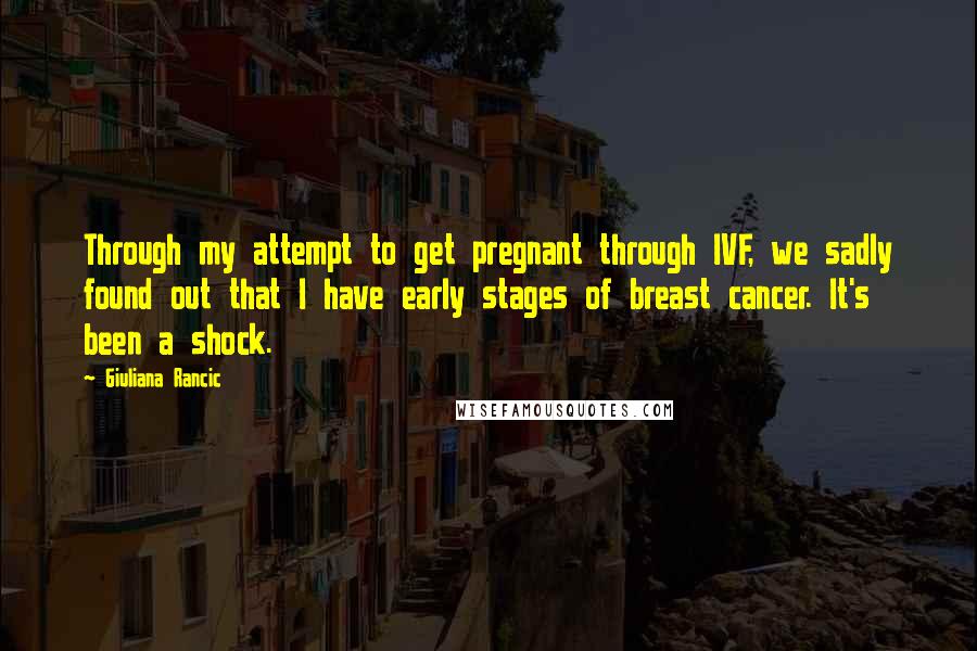 Giuliana Rancic Quotes: Through my attempt to get pregnant through IVF, we sadly found out that I have early stages of breast cancer. It's been a shock.