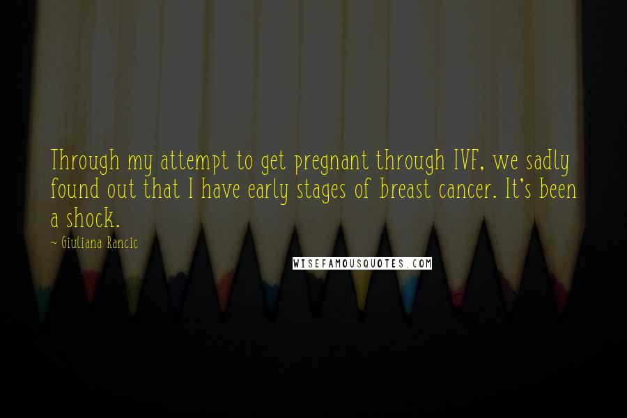 Giuliana Rancic Quotes: Through my attempt to get pregnant through IVF, we sadly found out that I have early stages of breast cancer. It's been a shock.