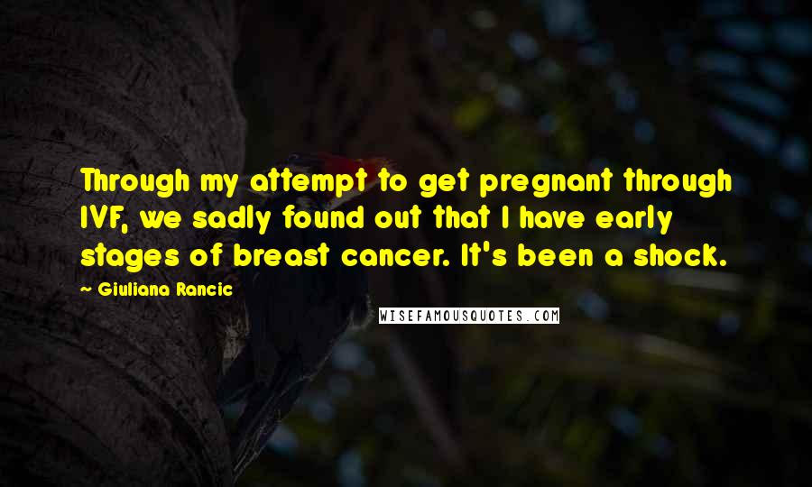 Giuliana Rancic Quotes: Through my attempt to get pregnant through IVF, we sadly found out that I have early stages of breast cancer. It's been a shock.