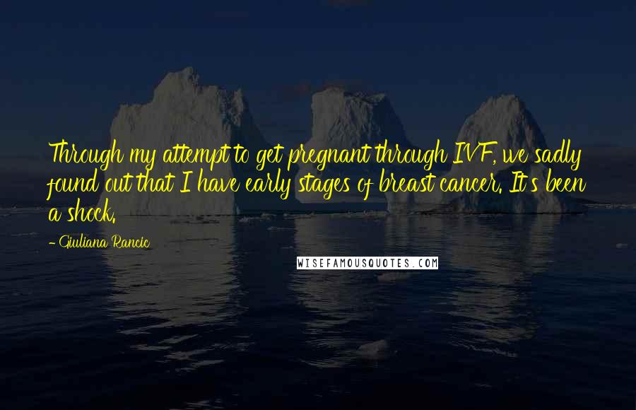 Giuliana Rancic Quotes: Through my attempt to get pregnant through IVF, we sadly found out that I have early stages of breast cancer. It's been a shock.