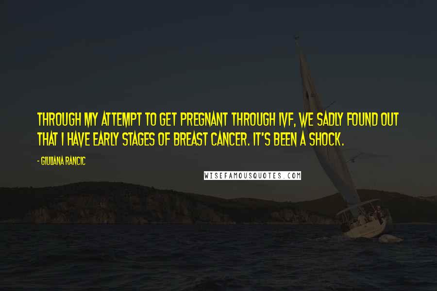 Giuliana Rancic Quotes: Through my attempt to get pregnant through IVF, we sadly found out that I have early stages of breast cancer. It's been a shock.