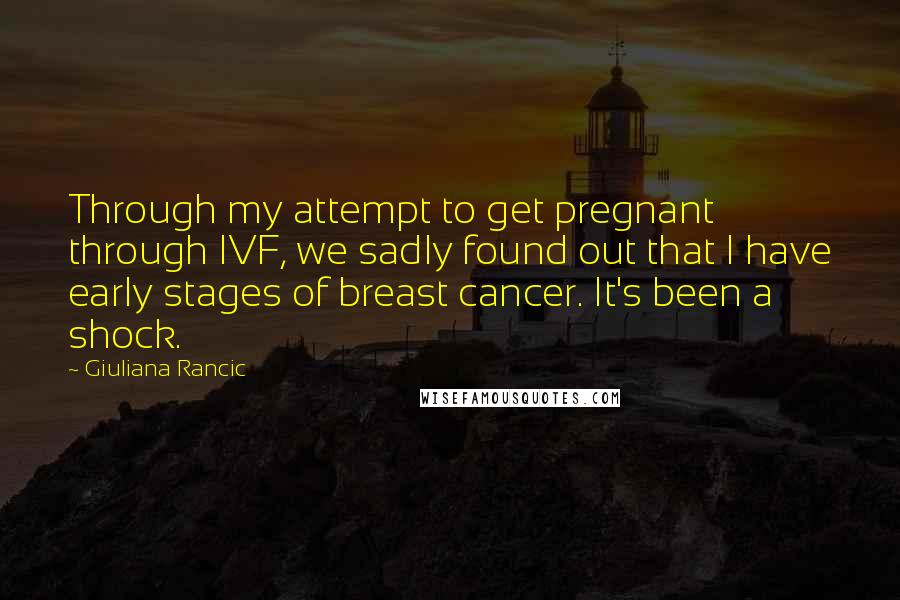 Giuliana Rancic Quotes: Through my attempt to get pregnant through IVF, we sadly found out that I have early stages of breast cancer. It's been a shock.