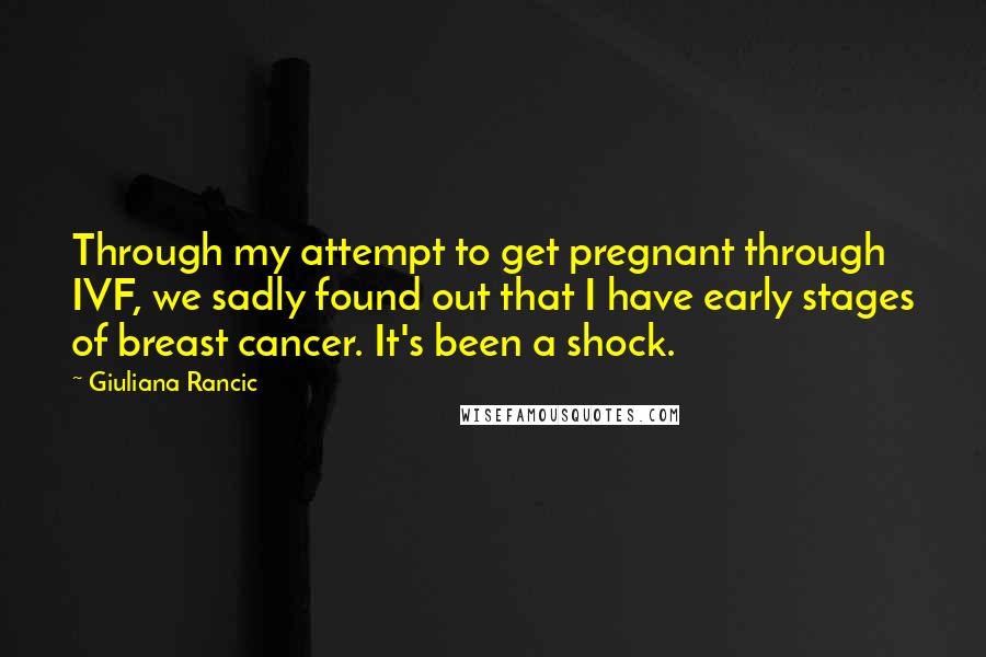 Giuliana Rancic Quotes: Through my attempt to get pregnant through IVF, we sadly found out that I have early stages of breast cancer. It's been a shock.
