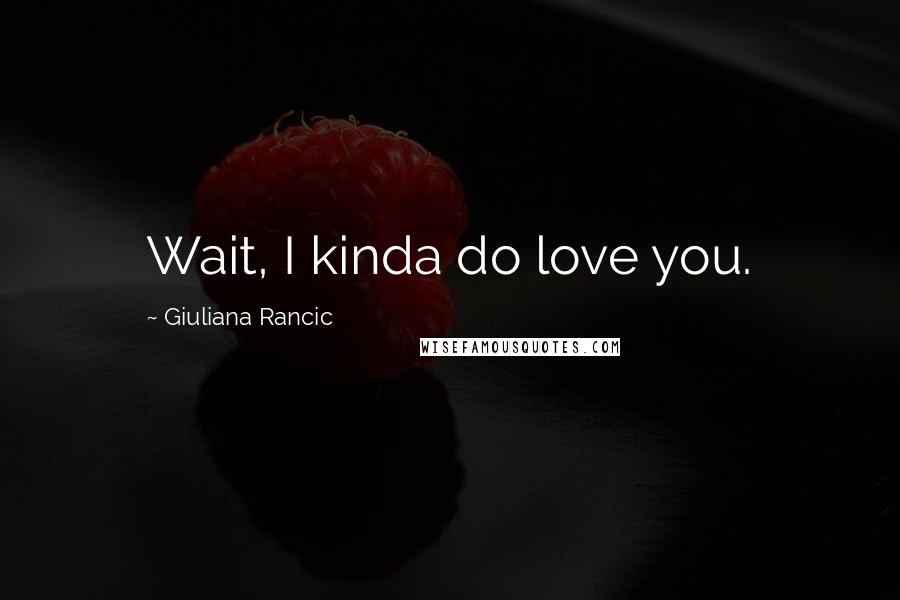 Giuliana Rancic Quotes: Wait, I kinda do love you.