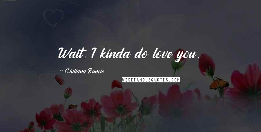 Giuliana Rancic Quotes: Wait, I kinda do love you.