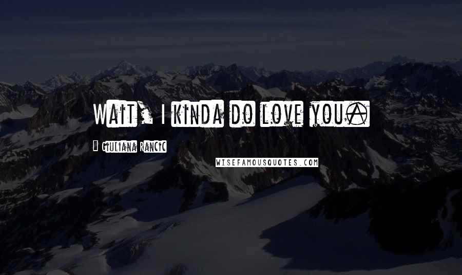 Giuliana Rancic Quotes: Wait, I kinda do love you.