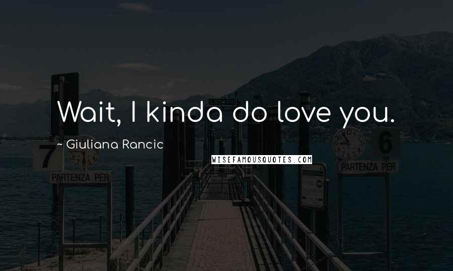 Giuliana Rancic Quotes: Wait, I kinda do love you.