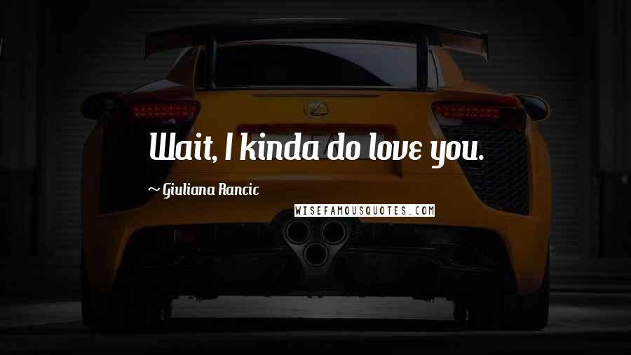 Giuliana Rancic Quotes: Wait, I kinda do love you.