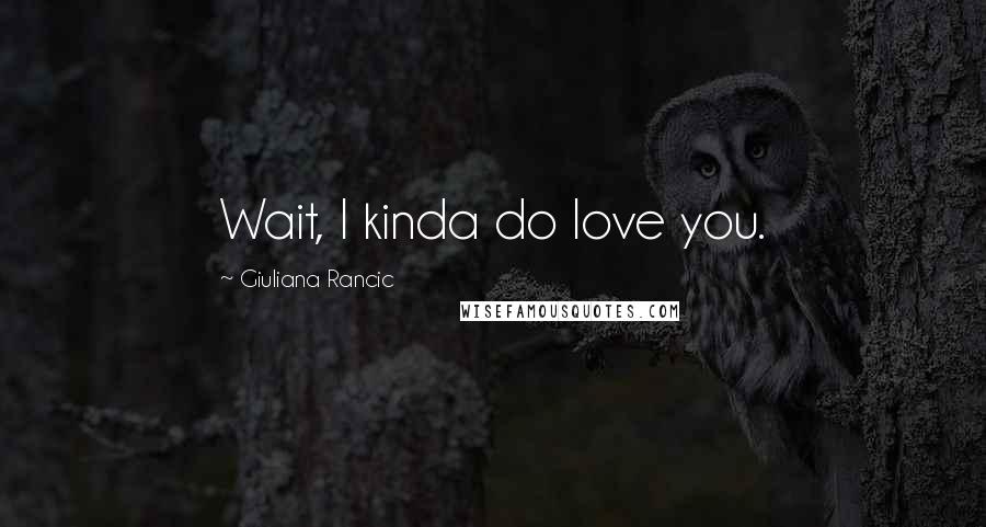 Giuliana Rancic Quotes: Wait, I kinda do love you.
