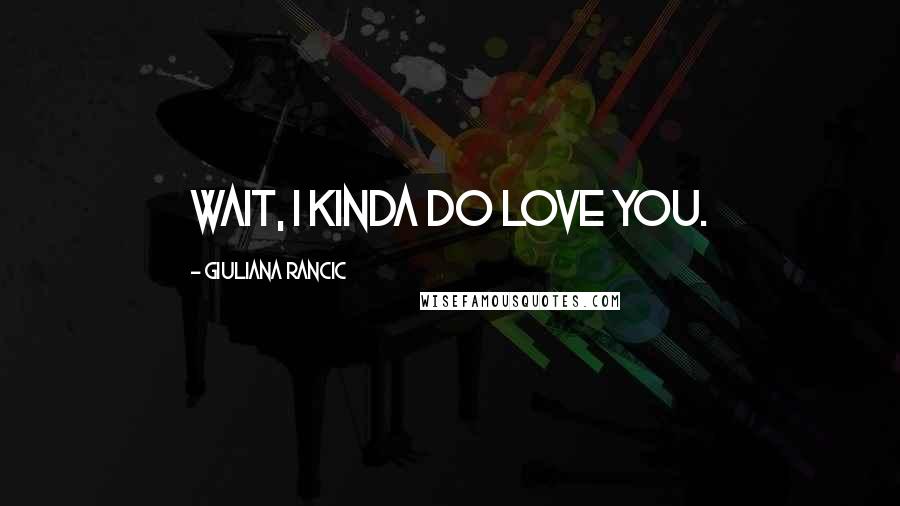 Giuliana Rancic Quotes: Wait, I kinda do love you.