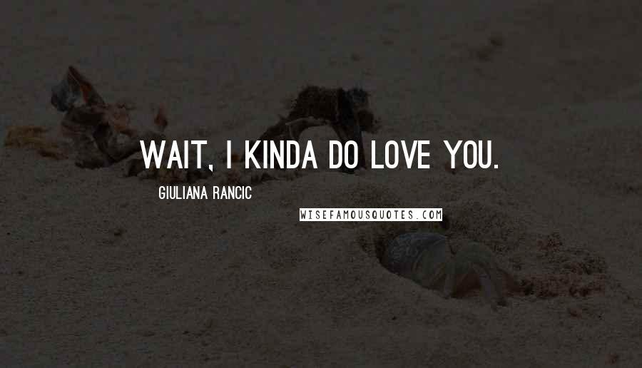 Giuliana Rancic Quotes: Wait, I kinda do love you.