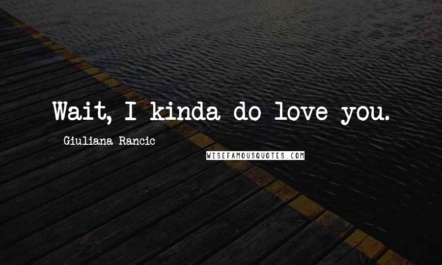 Giuliana Rancic Quotes: Wait, I kinda do love you.