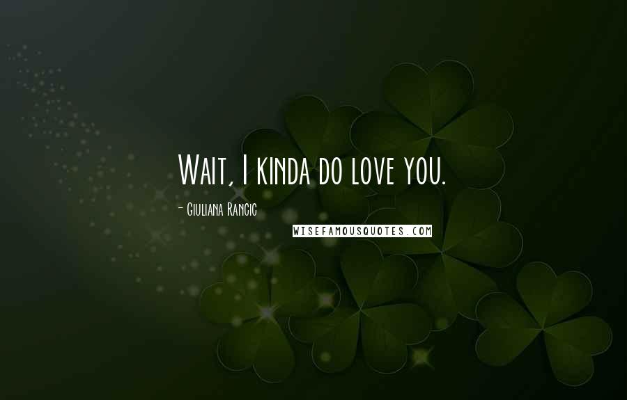 Giuliana Rancic Quotes: Wait, I kinda do love you.