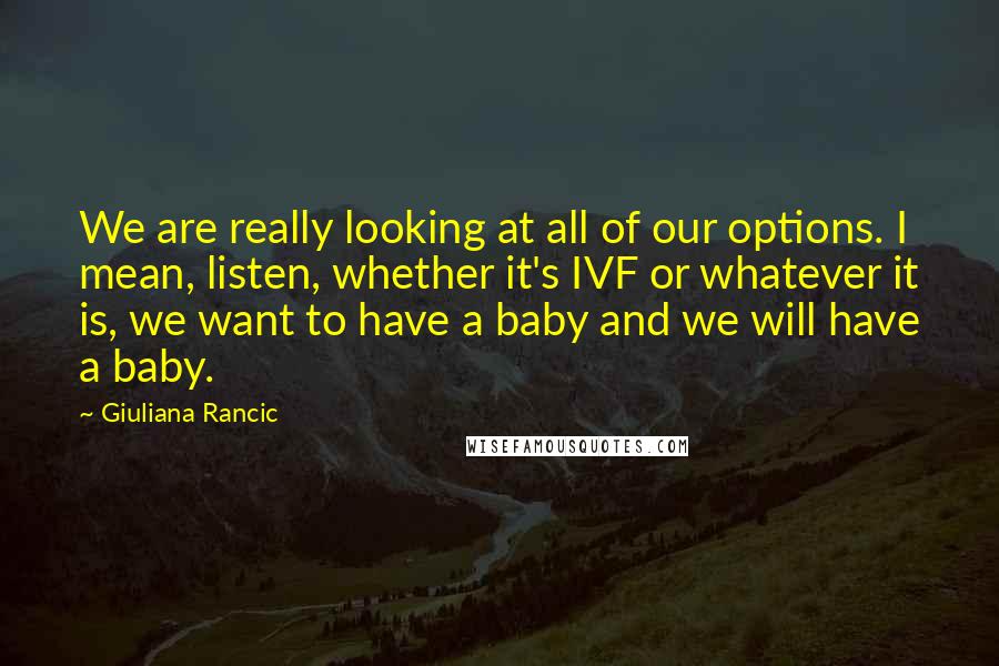 Giuliana Rancic Quotes: We are really looking at all of our options. I mean, listen, whether it's IVF or whatever it is, we want to have a baby and we will have a baby.