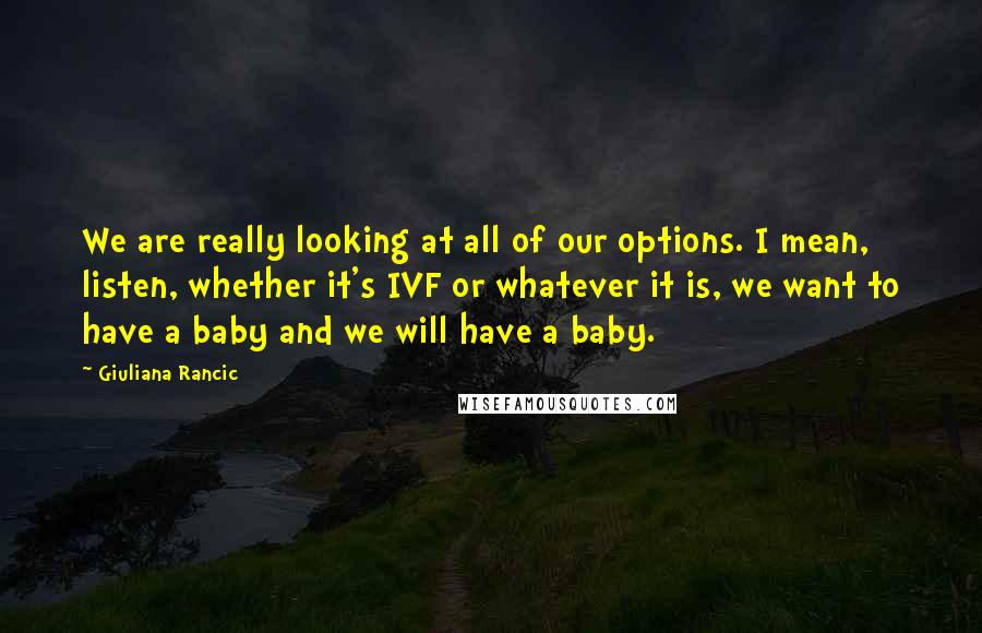 Giuliana Rancic Quotes: We are really looking at all of our options. I mean, listen, whether it's IVF or whatever it is, we want to have a baby and we will have a baby.